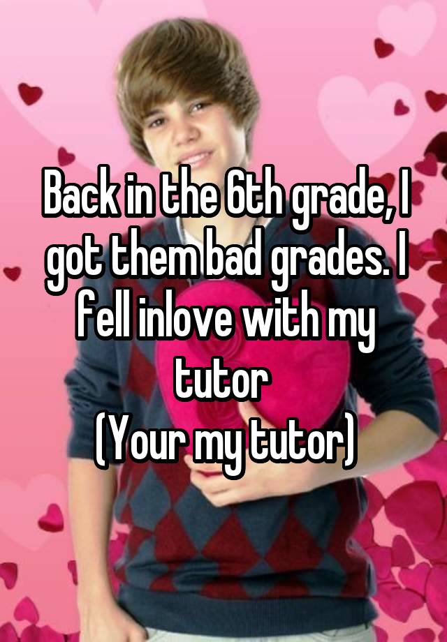 Back in the 6th grade, I got them bad grades. I fell inlove with my tutor 
(Your my tutor)