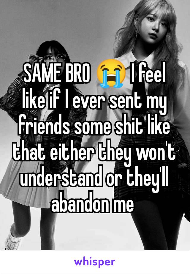 SAME BRO 😭 I feel like if I ever sent my friends some shit like that either they won't understand or they'll abandon me 