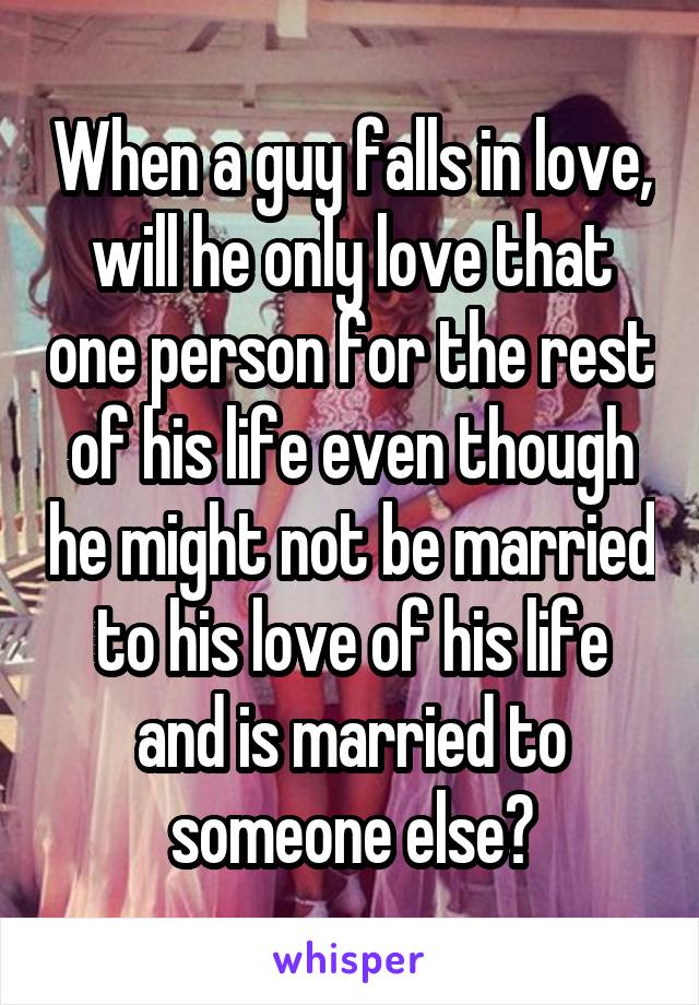 When a guy falls in love, will he only love that one person for the rest of his life even though he might not be married to his love of his life and is married to someone else?