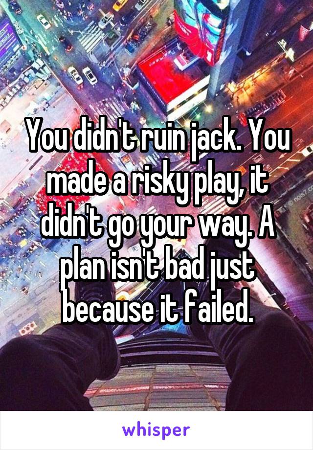 You didn't ruin jack. You made a risky play, it didn't go your way. A plan isn't bad just because it failed.