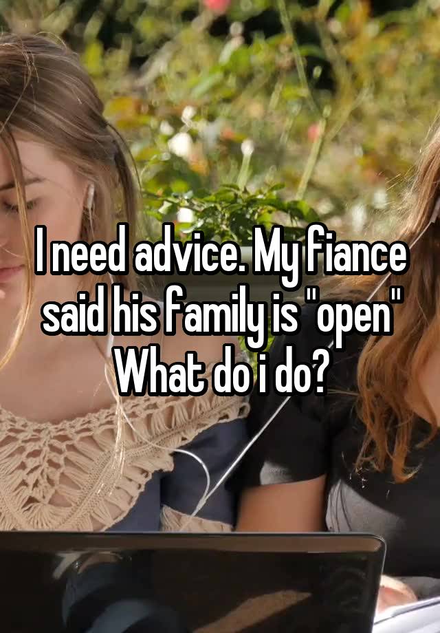 I need advice. My fiance said his family is "open"
What do i do?