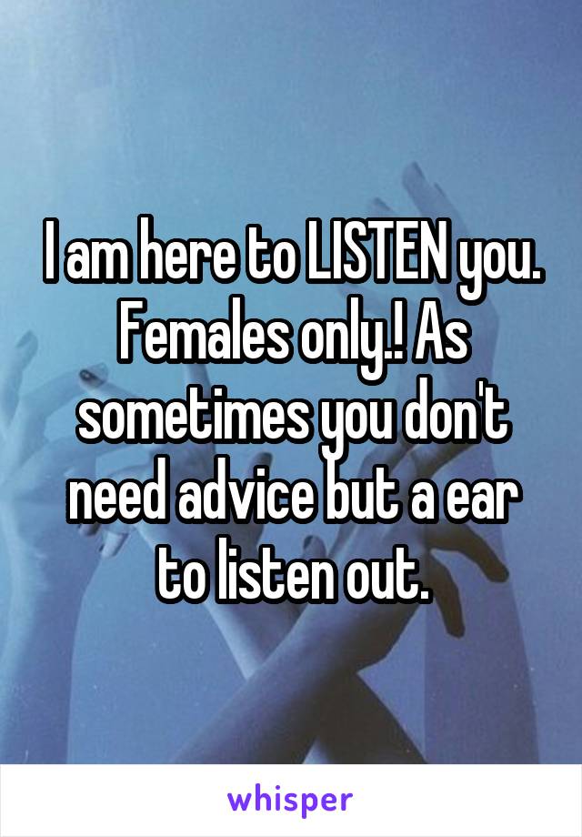 I am here to LISTEN you. Females only.! As sometimes you don't need advice but a ear to listen out.