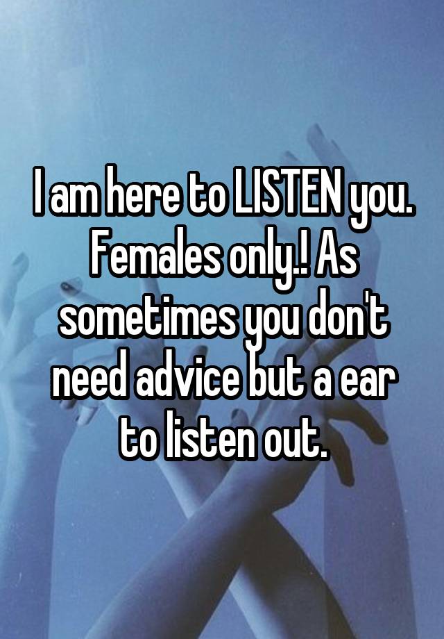 I am here to LISTEN you. Females only.! As sometimes you don't need advice but a ear to listen out.