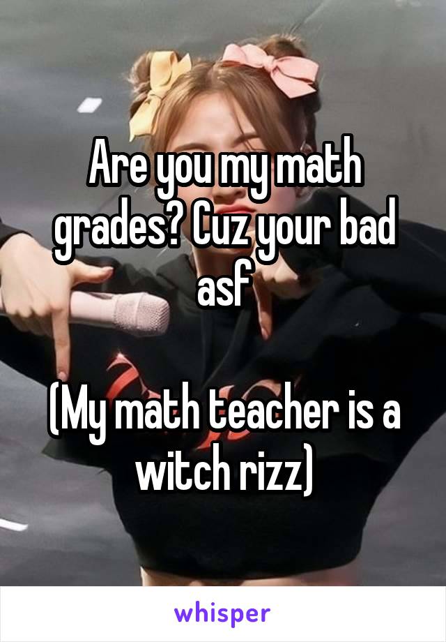 Are you my math grades? Cuz your bad asf

(My math teacher is a witch rizz)