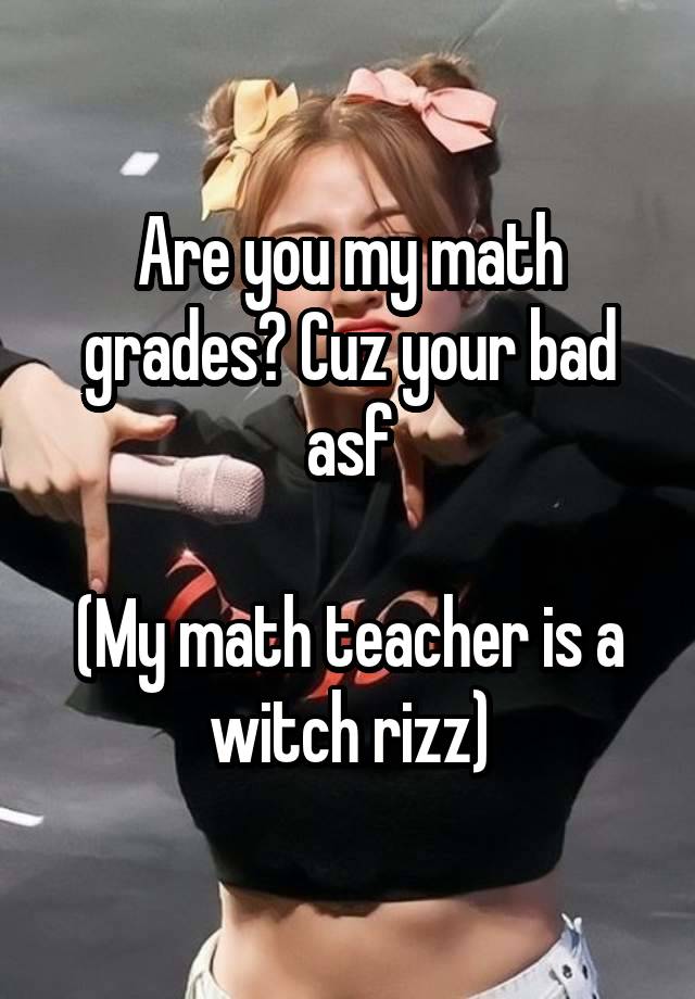 Are you my math grades? Cuz your bad asf

(My math teacher is a witch rizz)