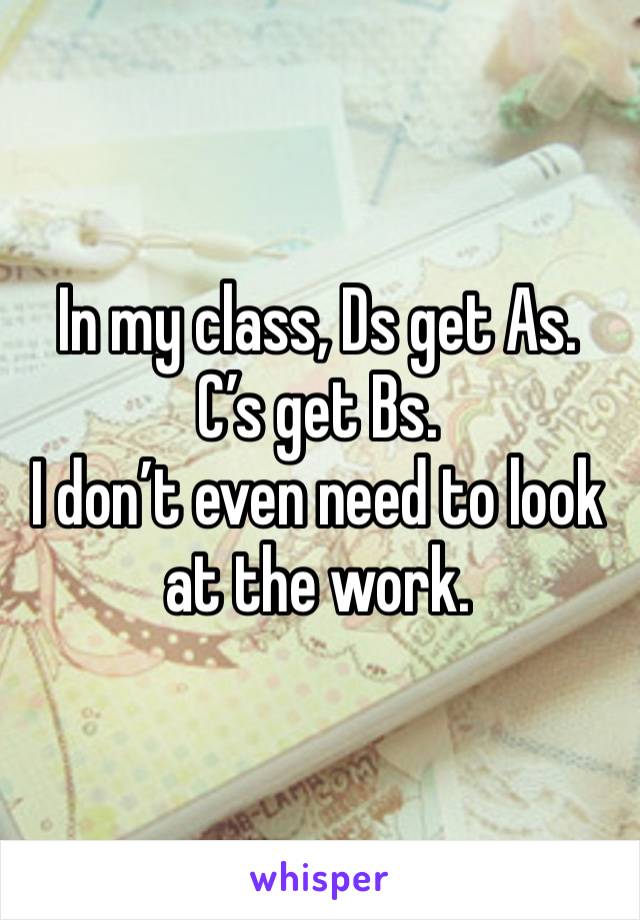 In my class, Ds get As. 
C’s get Bs. 
I don’t even need to look at the work. 