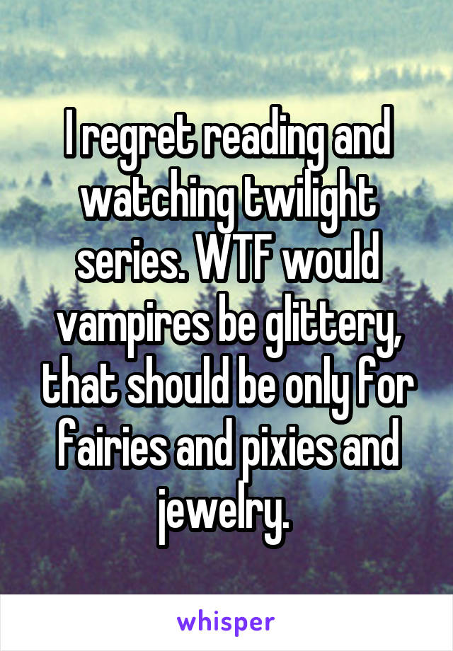 I regret reading and watching twilight series. WTF would vampires be glittery, that should be only for fairies and pixies and jewelry. 