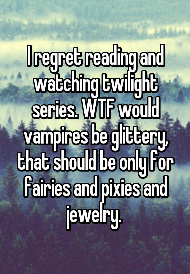 I regret reading and watching twilight series. WTF would vampires be glittery, that should be only for fairies and pixies and jewelry. 