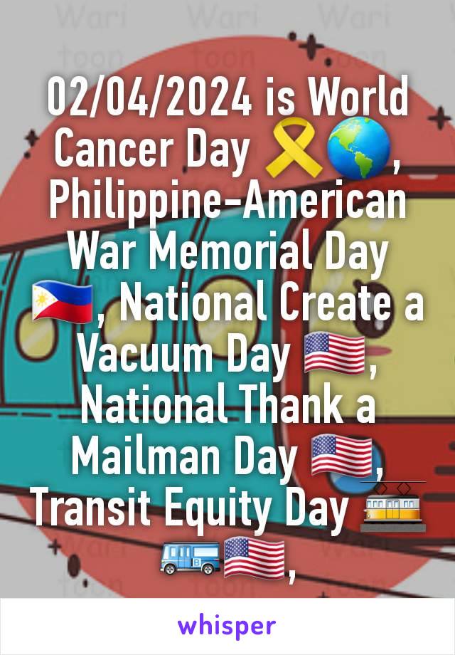 02/04/2024 is World Cancer Day 🎗🌎, Philippine-American War Memorial Day 🇵🇭, National Create a Vacuum Day 🇺🇸, National Thank a Mailman Day 🇺🇸, Transit Equity Day 🚋🚌🇺🇸,