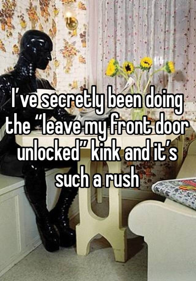 I’ve secretly been doing the “leave my front door unlocked” kink and it’s such a rush