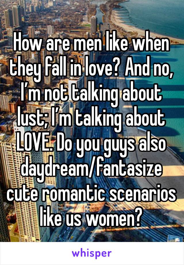 How are men like when they fall in love? And no, I’m not talking about lust; I’m talking about LOVE. Do you guys also daydream/fantasize cute romantic scenarios like us women? 