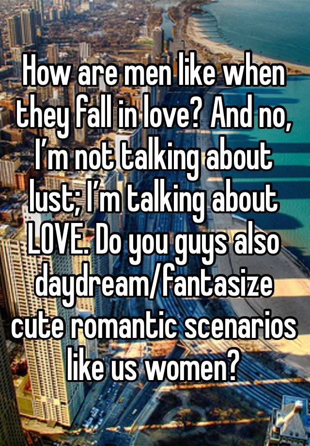 How are men like when they fall in love? And no, I’m not talking about lust; I’m talking about LOVE. Do you guys also daydream/fantasize cute romantic scenarios like us women? 