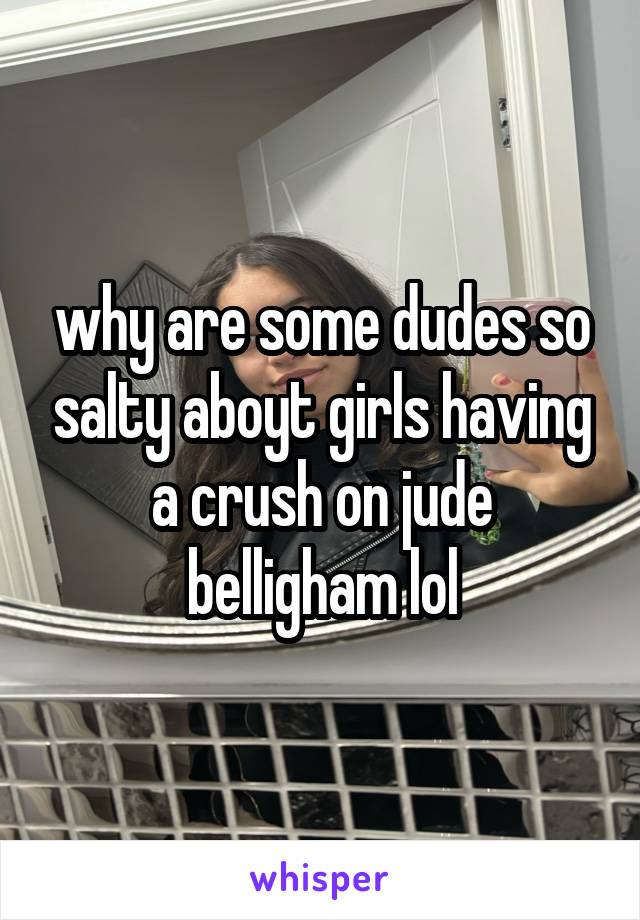 why are some dudes so salty aboyt girls having a crush on jude belligham lol