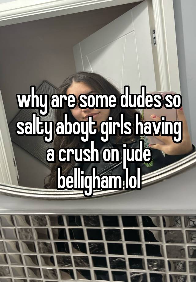 why are some dudes so salty aboyt girls having a crush on jude belligham lol