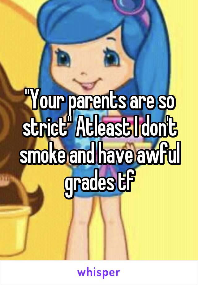 "Your parents are so strict" Atleast I don't smoke and have awful grades tf