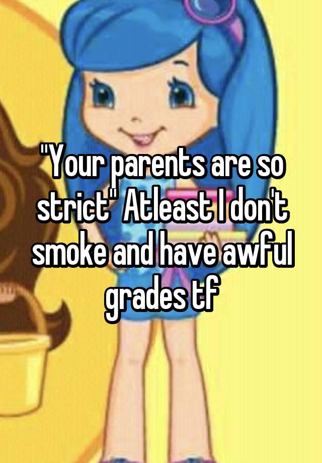 "Your parents are so strict" Atleast I don't smoke and have awful grades tf