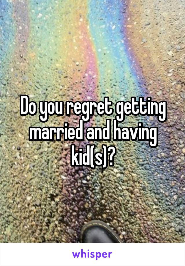 Do you regret getting married and having kid(s)?