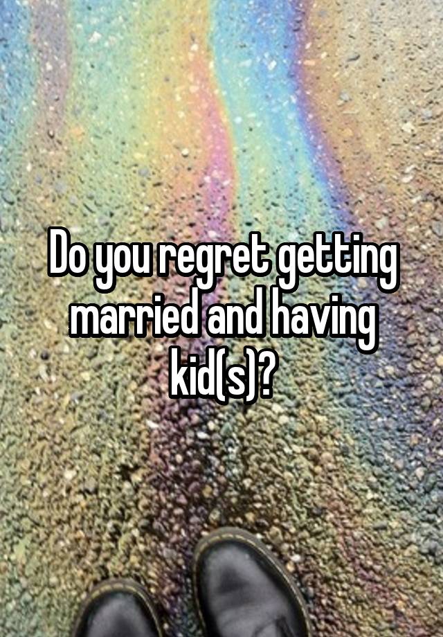 Do you regret getting married and having kid(s)?