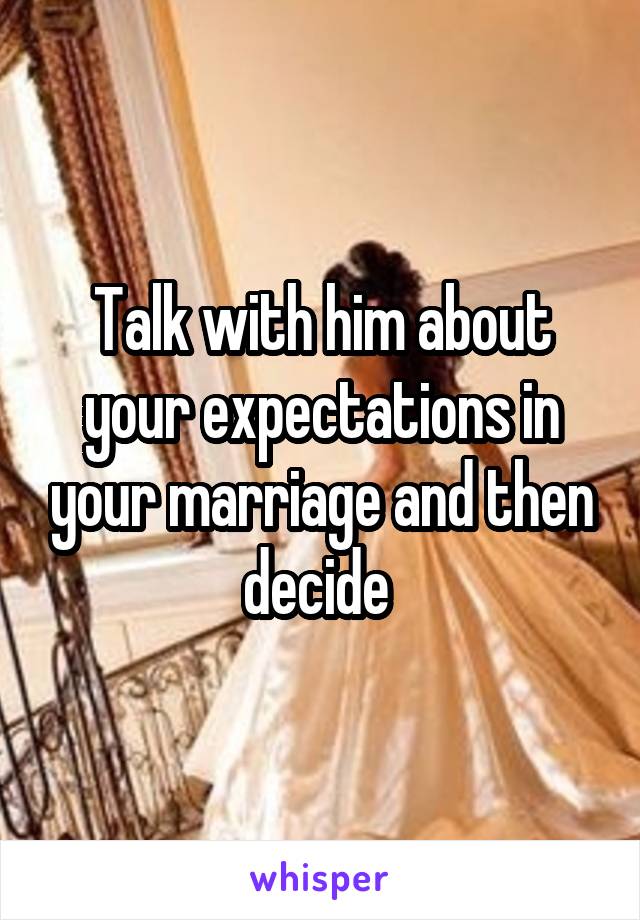 Talk with him about your expectations in your marriage and then decide 