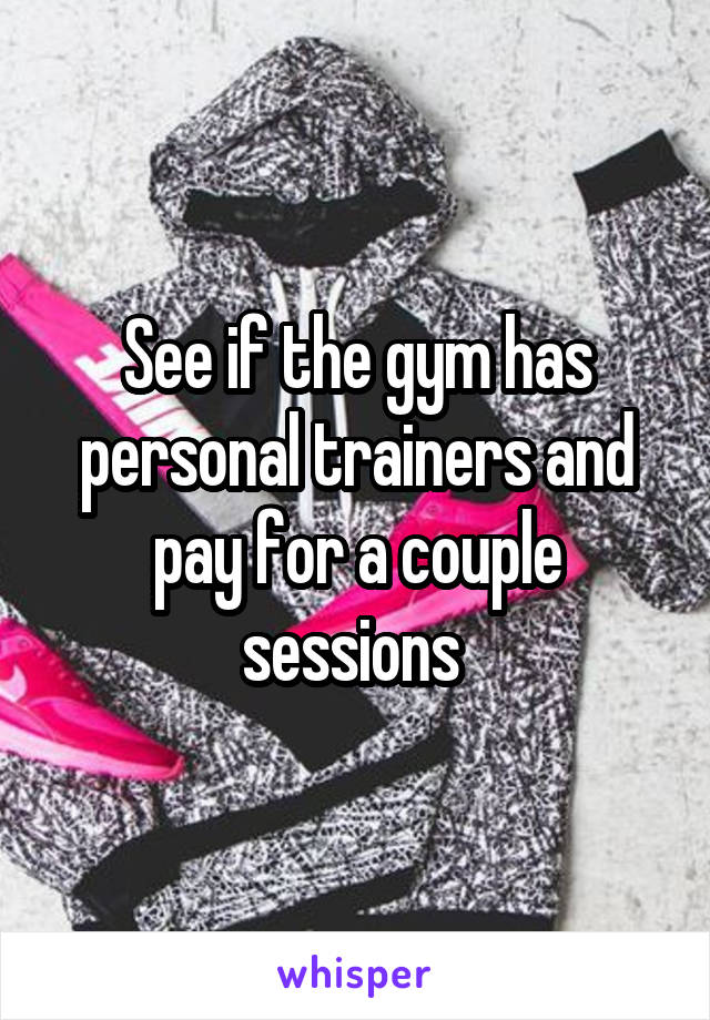 See if the gym has personal trainers and pay for a couple sessions 