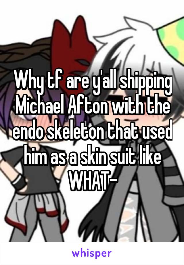 Why tf are y'all shipping Michael Afton with the endo skeleton that used him as a skin suit like WHAT-