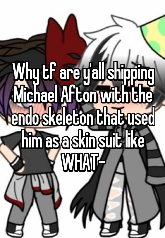 Why tf are y'all shipping Michael Afton with the endo skeleton that used him as a skin suit like WHAT-