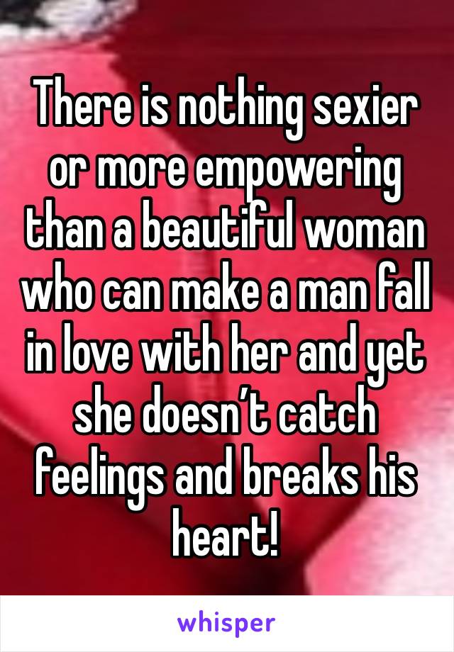 There is nothing sexier or more empowering than a beautiful woman who can make a man fall in love with her and yet she doesn’t catch feelings and breaks his heart!