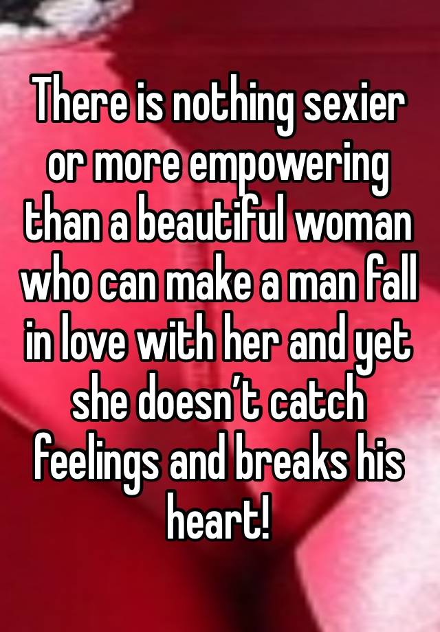 There is nothing sexier or more empowering than a beautiful woman who can make a man fall in love with her and yet she doesn’t catch feelings and breaks his heart!