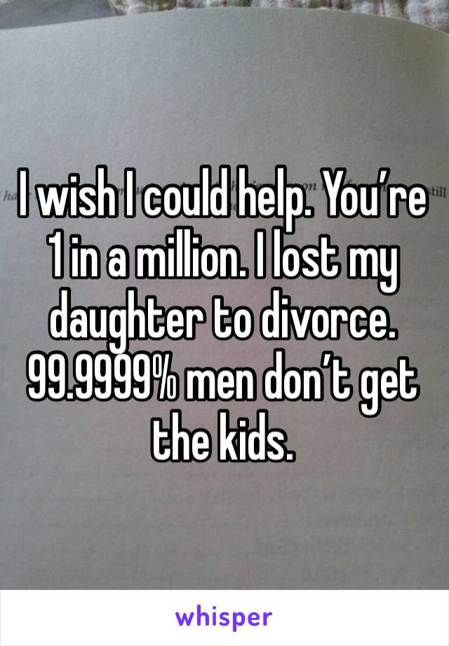 I wish I could help. You’re 1 in a million. I lost my daughter to divorce. 99.9999% men don’t get the kids. 