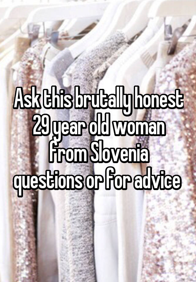 Ask this brutally honest 29 year old woman from Slovenia questions or for advice 