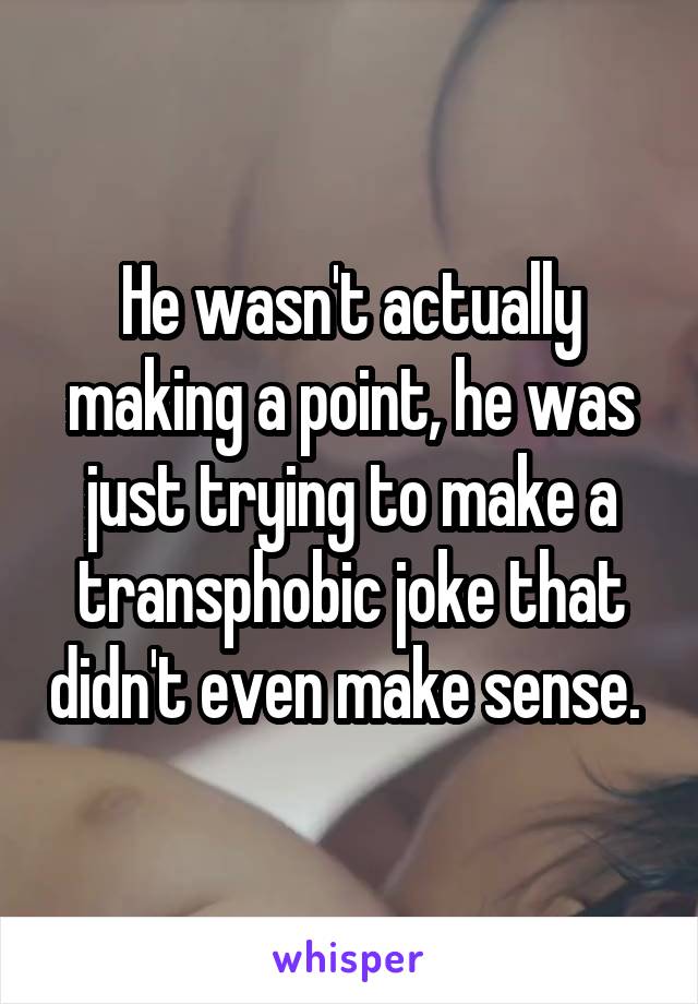 He wasn't actually making a point, he was just trying to make a transphobic joke that didn't even make sense. 