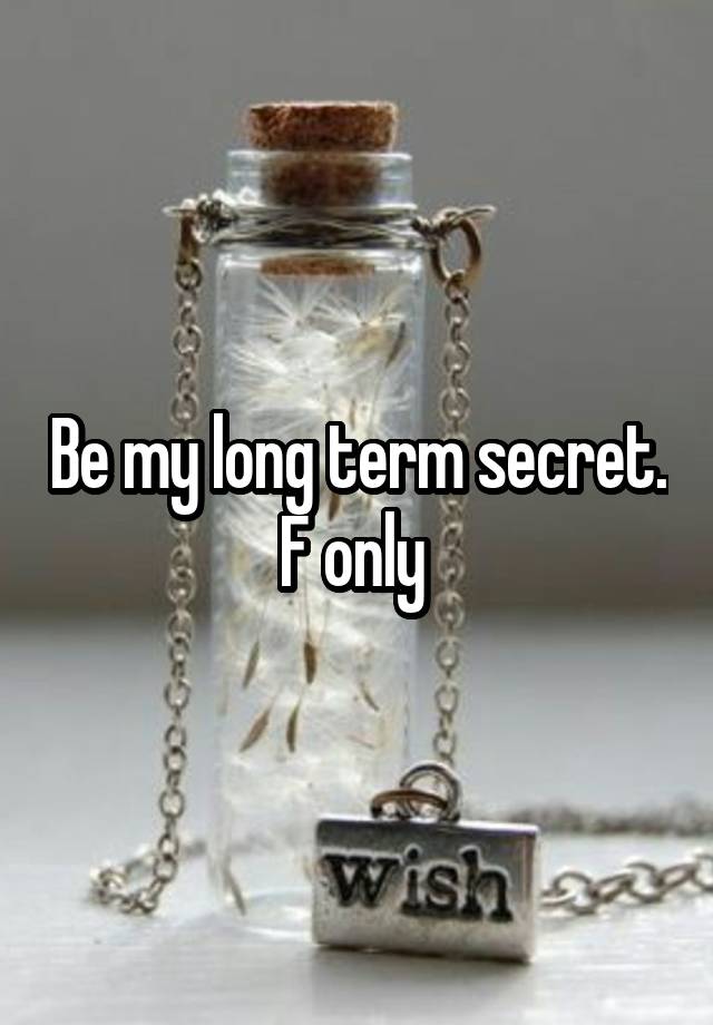 Be my long term secret. F only 