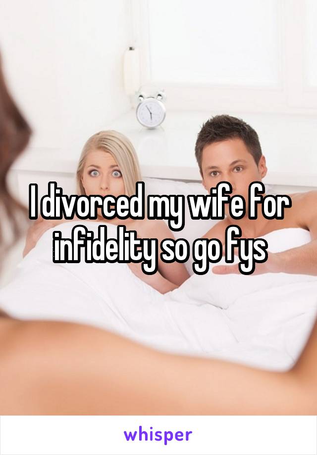 I divorced my wife for infidelity so go fys