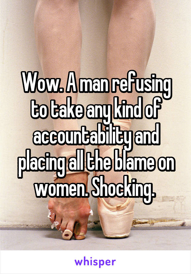 Wow. A man refusing to take any kind of accountability and placing all the blame on women. Shocking. 