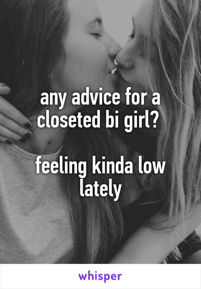 any advice for a closeted bi girl? 

feeling kinda low lately