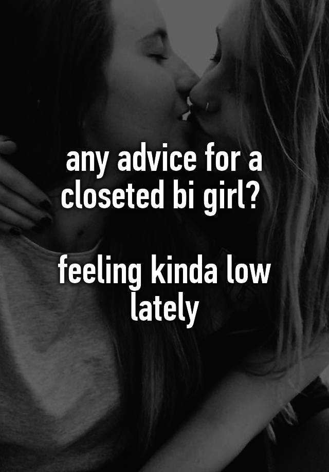 any advice for a closeted bi girl? 

feeling kinda low lately