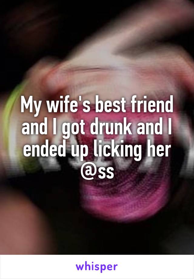 My wife's best friend and I got drunk and I ended up licking her @ss