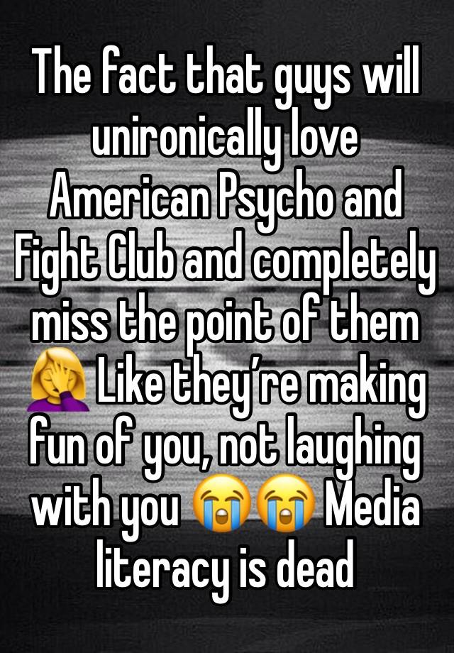 The fact that guys will unironically love American Psycho and Fight Club and completely miss the point of them 🤦‍♀️ Like they’re making fun of you, not laughing with you 😭😭 Media literacy is dead