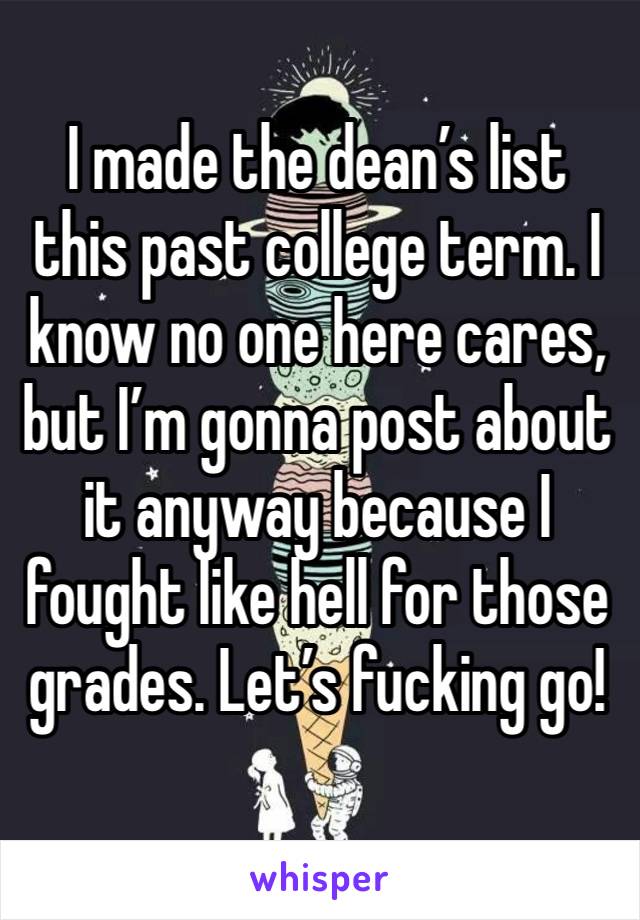 I made the dean’s list this past college term. I know no one here cares, but I’m gonna post about it anyway because I fought like hell for those grades. Let’s fucking go!