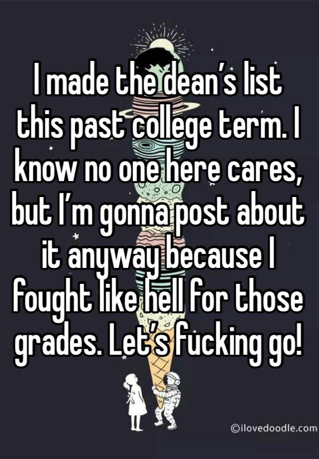 I made the dean’s list this past college term. I know no one here cares, but I’m gonna post about it anyway because I fought like hell for those grades. Let’s fucking go!