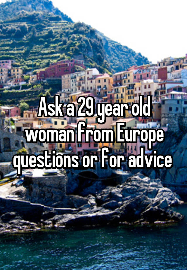 Ask a 29 year old woman from Europe questions or for advice 