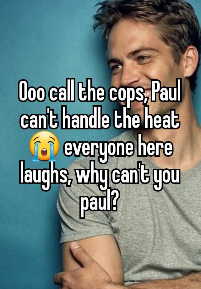 Ooo call the cops, Paul can't handle the heat 😭 everyone here laughs, why can't you paul?