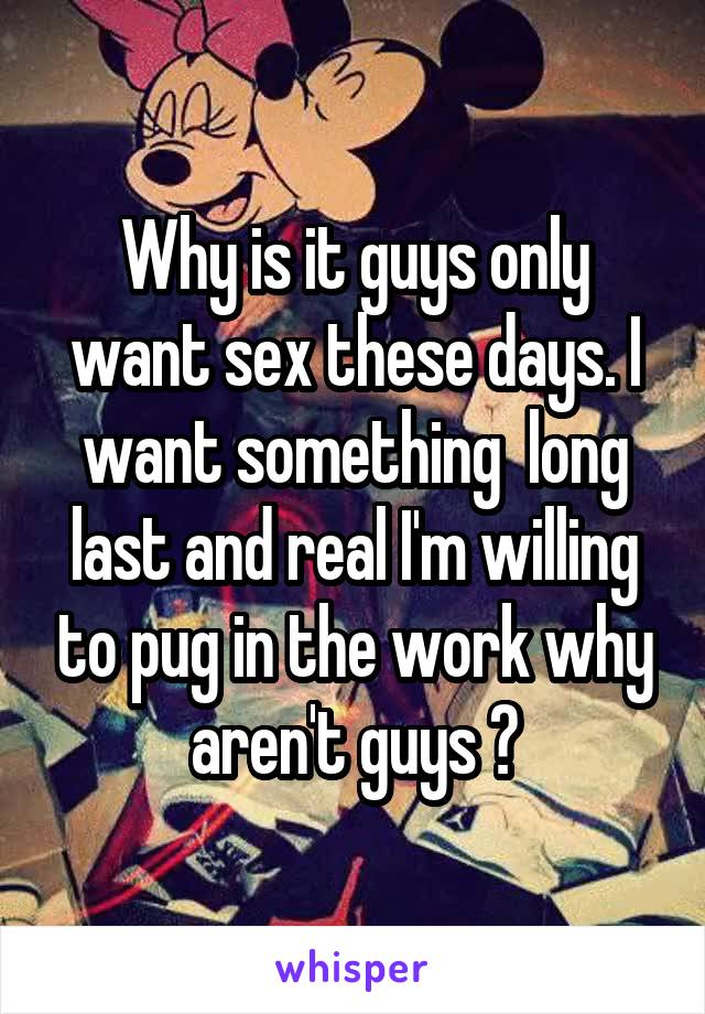 Why is it guys only want sex these days. I want something  long last and real I'm willing to pug in the work why aren't guys ?