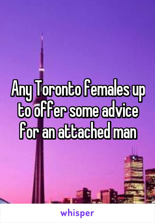 Any Toronto females up to offer some advice for an attached man