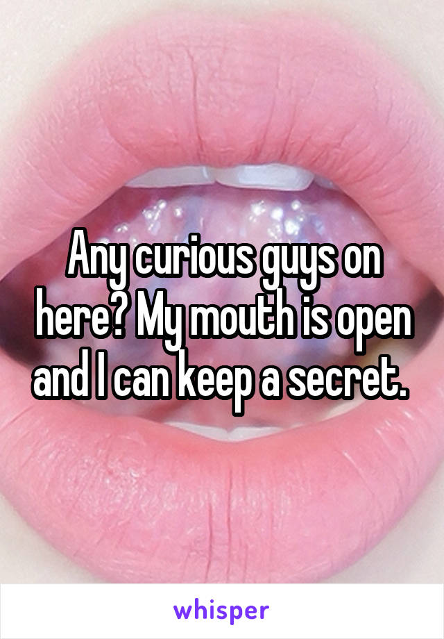 Any curious guys on here? My mouth is open and I can keep a secret. 