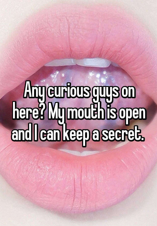 Any curious guys on here? My mouth is open and I can keep a secret. 