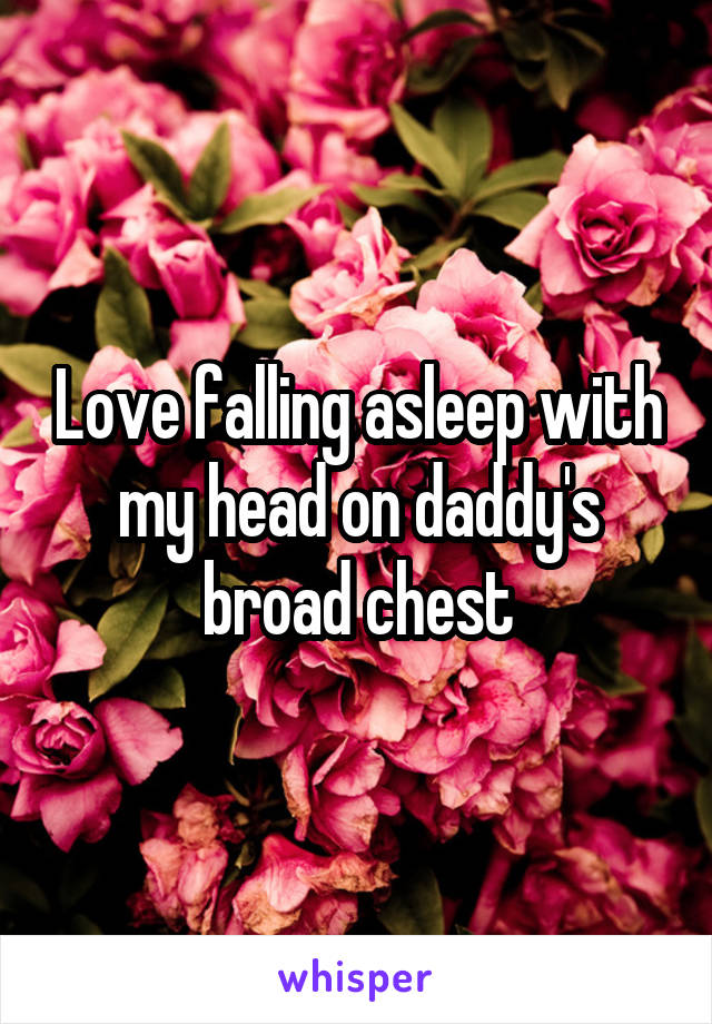 Love falling asleep with my head on daddy's broad chest