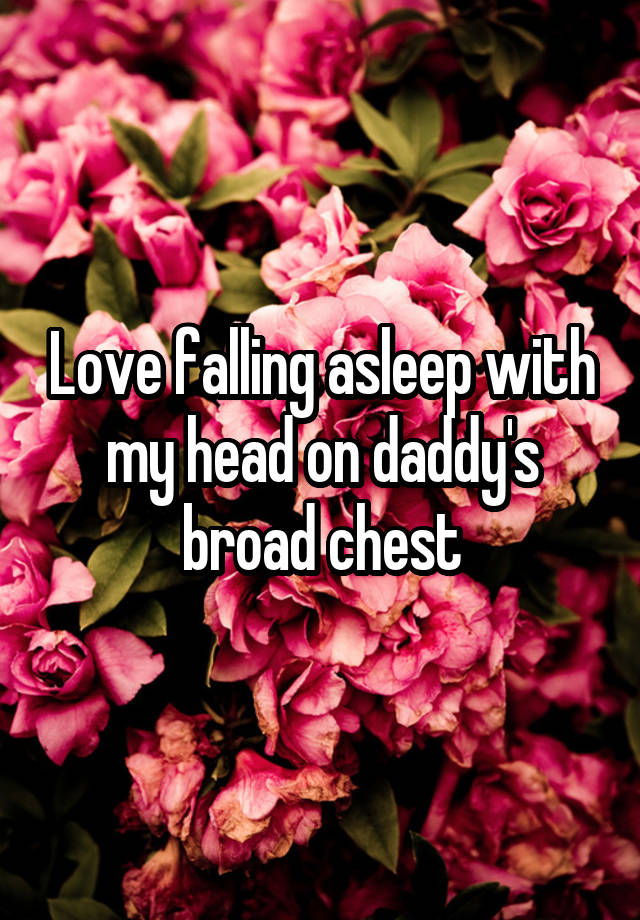 Love falling asleep with my head on daddy's broad chest