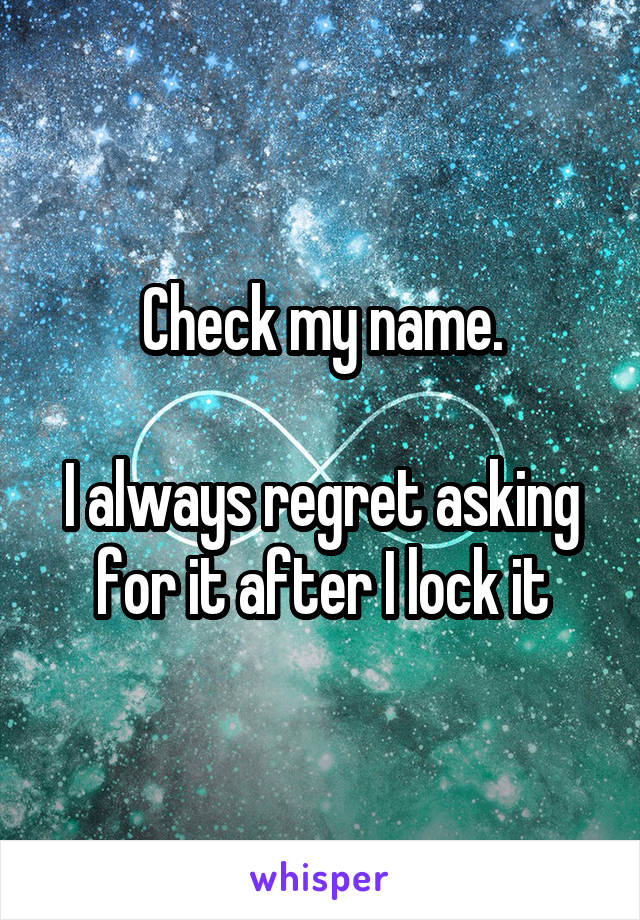 Check my name.

I always regret asking for it after I lock it