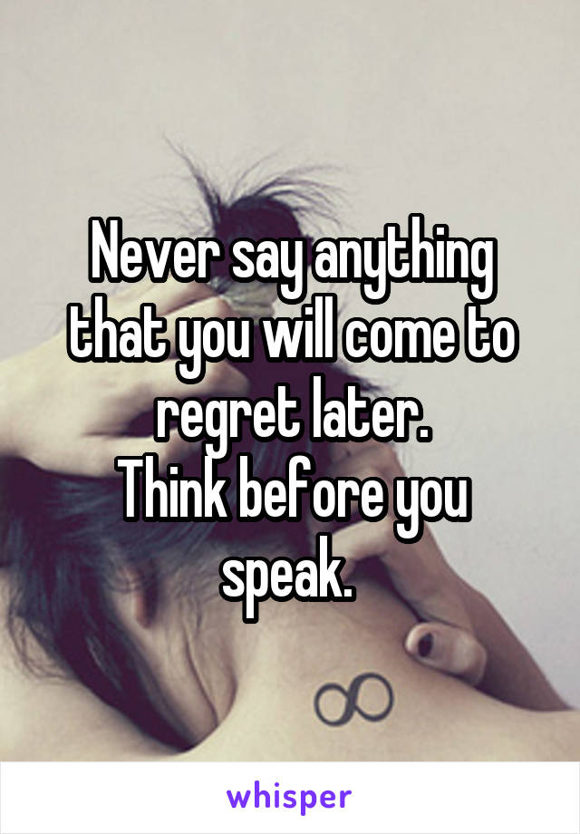 Never say anything that you will come to regret later.
Think before you speak. 